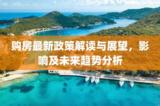 购房最新政策解读与展望，影响及未来趋势分析