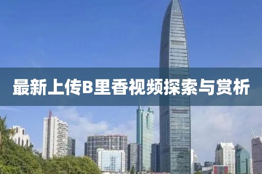最新上传B里香视频探索与赏析