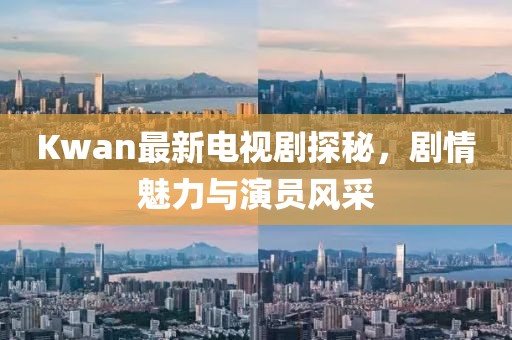 Kwan最新电视剧探秘，剧情魅力与演员风采