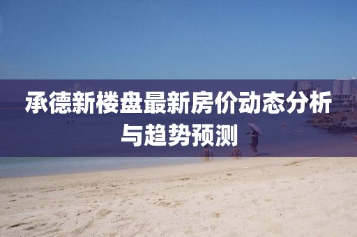 承德新楼盘最新房价动态分析与趋势预测