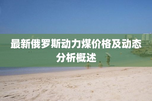 最新俄罗斯动力煤价格及动态分析概述