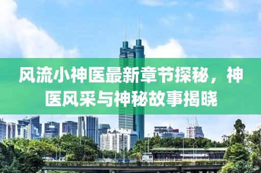 风流小神医最新章节探秘，神医风采与神秘故事揭晓