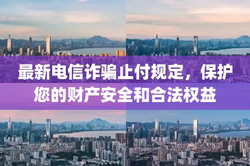 最新电信诈骗止付规定，保护您的财产安全和合法权益