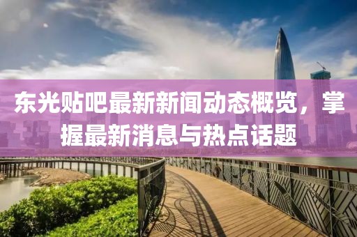 东光贴吧最新新闻动态概览，掌握最新消息与热点话题