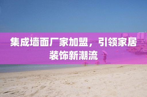 集成墙面厂家加盟，引领家居装饰新潮流