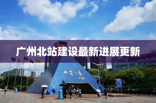 广州北站建设最新进展更新