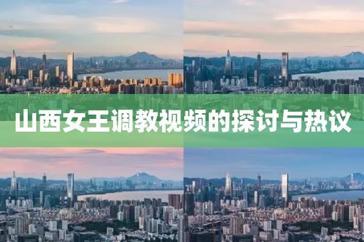 山西女王调教视频的探讨与热议