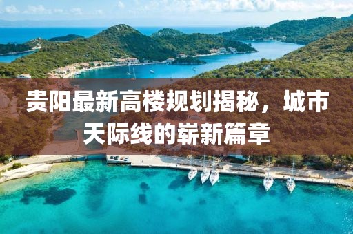 贵阳最新高楼规划揭秘，城市天际线的崭新篇章