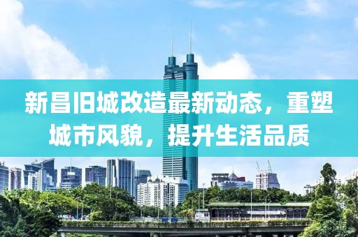 新昌旧城改造最新动态，重塑城市风貌，提升生活品质