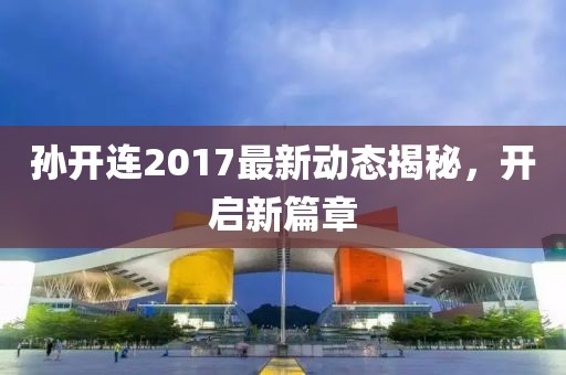 孙开连2017最新动态揭秘，开启新篇章