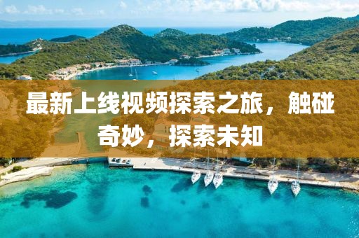 最新上线视频探索之旅，触碰奇妙，探索未知