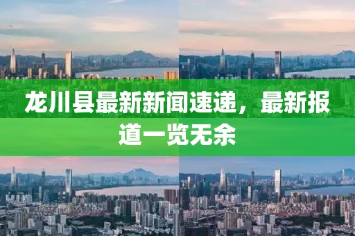 龙川县最新新闻速递，最新报道一览无余