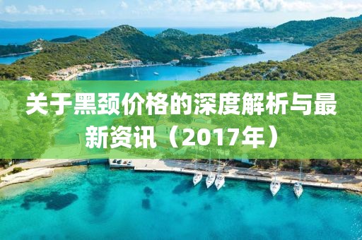 关于黑颈价格的深度解析与最新资讯（2017年）