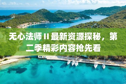 无心法师Ⅱ最新资源探秘，第二季精彩内容抢先看