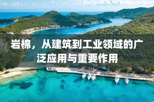 岩棉，从建筑到工业领域的广泛应用与重要作用