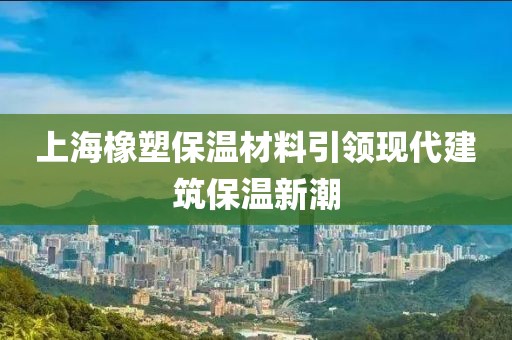 上海橡塑保温材料引领现代建筑保温新潮