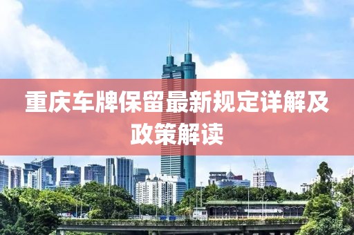 重庆车牌保留最新规定详解及政策解读