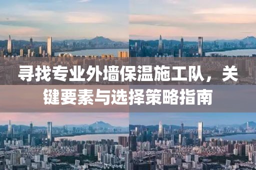 寻找专业外墙保温施工队，关键要素与选择策略指南