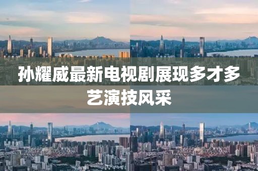 孙耀威最新电视剧展现多才多艺演技风采