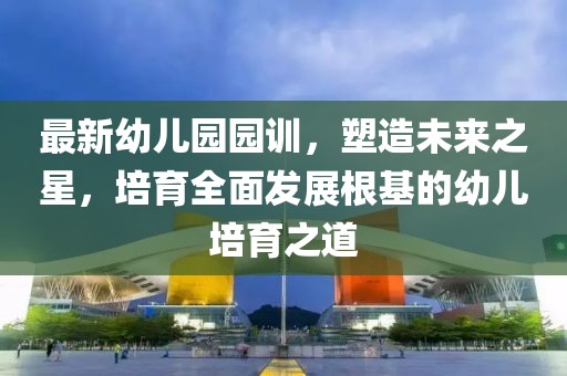 最新幼儿园园训，塑造未来之星，培育全面发展根基的幼儿培育之道