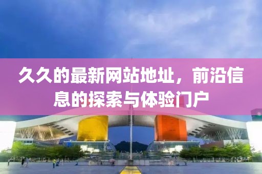 久久的最新网站地址，前沿信息的探索与体验门户