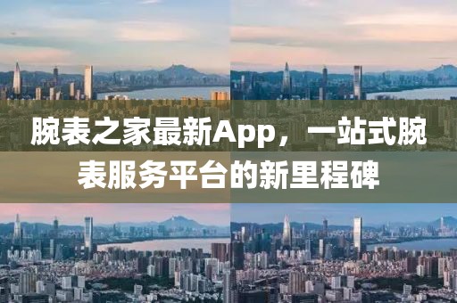 腕表之家最新App，一站式腕表服务平台的新里程碑