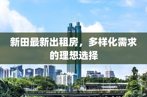 新田最新出租房，多样化需求的理想选择