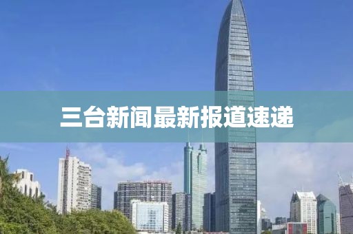 三台新闻最新报道速递