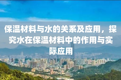 保温材料与水的关系及应用，探究水在保温材料中的作用与实际应用