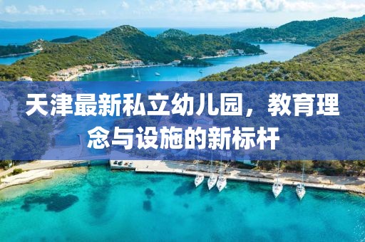 天津最新私立幼儿园，教育理念与设施的新标杆