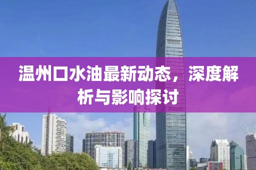 温州口水油最新动态，深度解析与影响探讨
