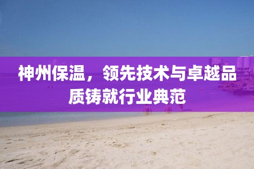 神州保温，领先技术与卓越品质铸就行业典范