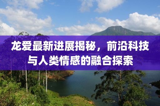 龙爱最新进展揭秘，前沿科技与人类情感的融合探索