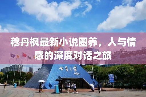 穆丹枫最新小说圈养，人与情感的深度对话之旅