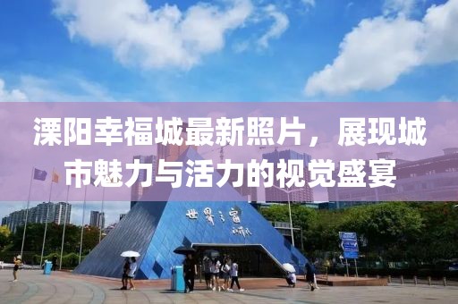 溧阳幸福城最新照片，展现城市魅力与活力的视觉盛宴