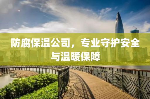 防腐保温公司，专业守护安全与温暖保障