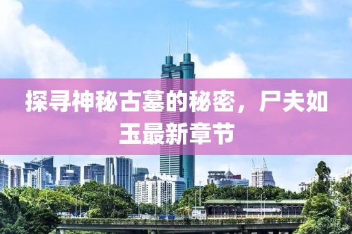 探寻神秘古墓的秘密，尸夫如玉最新章节