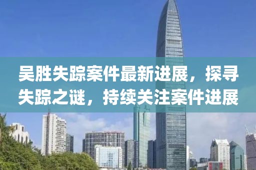 吴胜失踪案件最新进展，探寻失踪之谜，持续关注案件进展