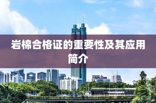 岩棉合格证的重要性及其应用简介