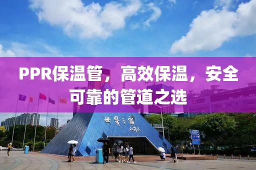 PPR保温管，高效保温，安全可靠的管道之选