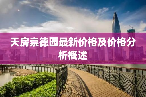 天房崇德园最新价格及价格分析概述