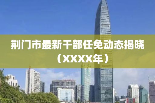 荆门市最新干部任免动态揭晓（XXXX年）