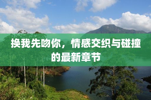 换我先吻你，情感交织与碰撞的最新章节