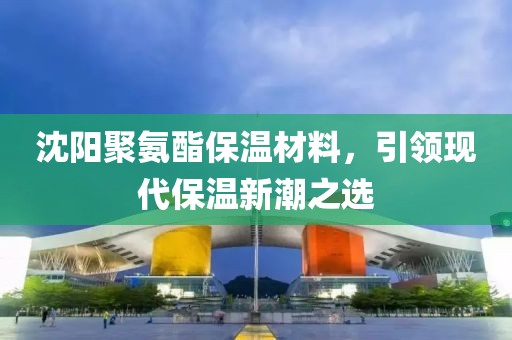 沈阳聚氨酯保温材料，引领现代保温新潮之选