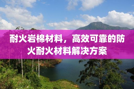 耐火岩棉材料，高效可靠的防火耐火材料解决方案