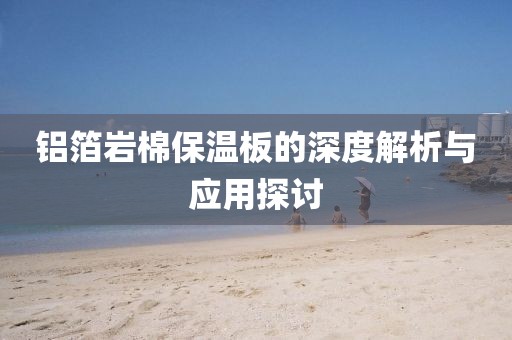 铝箔岩棉保温板的深度解析与应用探讨