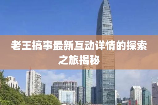 老王搞事最新互动详情的探索之旅揭秘