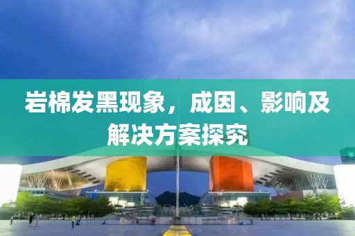 岩棉发黑现象，成因、影响及解决方案探究