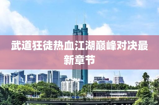 武道狂徒热血江湖巅峰对决最新章节