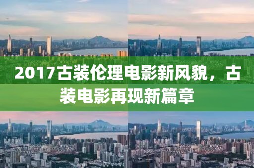 2017古装伦理电影新风貌，古装电影再现新篇章